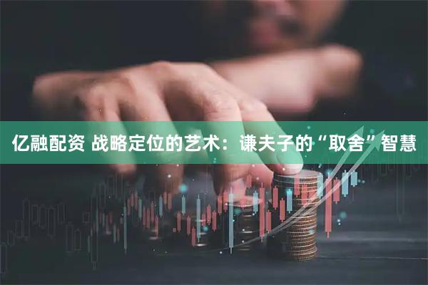 亿融配资 战略定位的艺术：谦夫子的“取舍”智慧