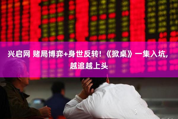 兴启网 赌局博弈+身世反转! 《掀桌》一集入坑, 越追越上头