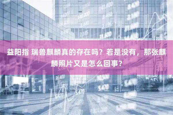 益阳指 瑞兽麒麟真的存在吗？若是没有，那张麒麟照片又是怎么回事？