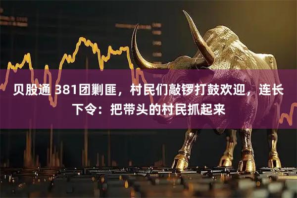 贝股通 381团剿匪，村民们敲锣打鼓欢迎，连长下令：把带头的村民抓起来