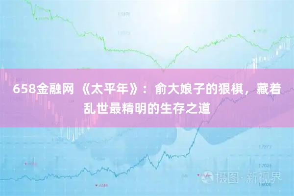 658金融网 《太平年》：俞大娘子的狠棋，藏着乱世最精明的生存之道