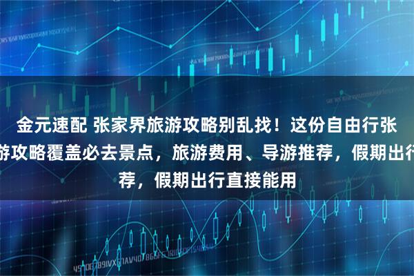 金元速配 张家界旅游攻略别乱找！这份自由行张家界五日游攻略覆盖必去景点，旅游费用、导游推荐，假期出行直接能用