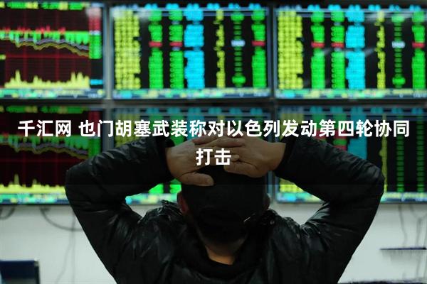 千汇网 也门胡塞武装称对以色列发动第四轮协同打击