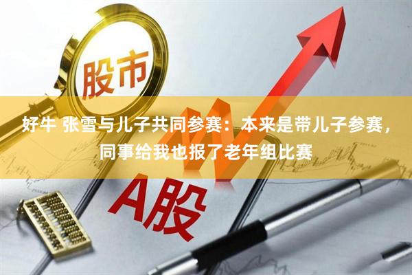好牛 张雪与儿子共同参赛：本来是带儿子参赛，同事给我也报了老年组比赛