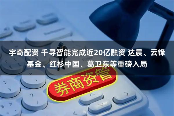 宇奇配资 千寻智能完成近20亿融资 达晨、云锋基金、红杉中国、葛卫东等重磅入局