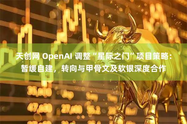 天创网 OpenAI 调整“星际之门”项目策略：暂缓自建，转向与甲骨文及软银深度合作