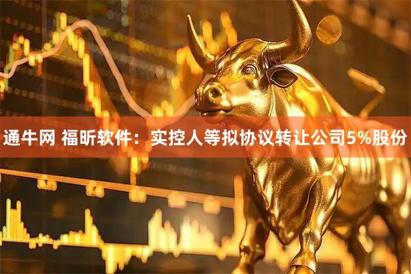 通牛网 福昕软件：实控人等拟协议转让公司5%股份